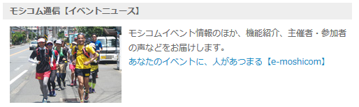 ランナーズ配信メールマガジンに新しく、モシコム通信【イベント情報】が加わりました。
モシコムのイベント情報のほか、主催者・参加者の声などをお届けします。
