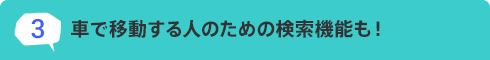 3.車で移動する人のための検索機能も！