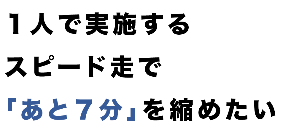 １人で実施するスピード走で「あと７分」を縮めたい