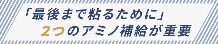 「最後まで粘るために」２つのアミノ補給が重要