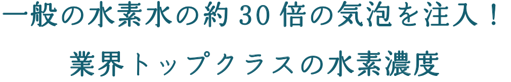 一般の水素水の約30倍の気泡を注入！業界トップクラスの水素濃度