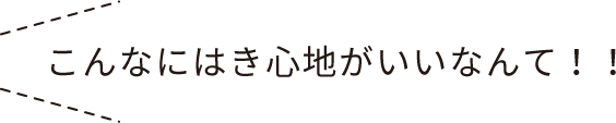 こんなにはき心地がいいなんて！！