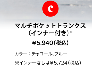 c マルチポケットトランクス（インナー付き）※ ￥5,940（税込） カラー：チャコール、ブルー ※インナーなしは￥5,724（税込）