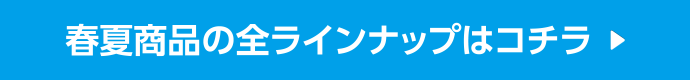 春夏商品の全ラインナップはコチラ