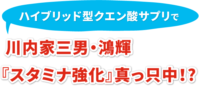 ハイブリッド型クエン酸サプリで 川内家三男・鴻輝『スタミナ強化』真っ只中！?