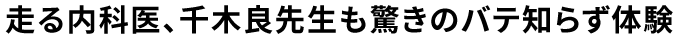 走る内科医、千木良先生も驚きのバテ知らず体験