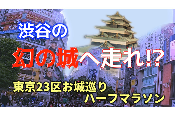 【新シリーズ第1弾】渋谷の幻の城へ走れ！？　東京23区お城めぐりハーフマラソン！